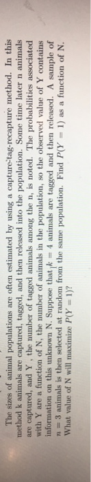 The sizes of animal populations are often estimated by using a capture-tag-recapture method. In this method k animals are cap