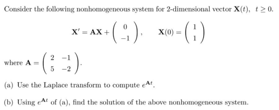 Consider the following nonhomogeneous system for 2-dimensional vector X(t), t 2 0. 0 x(0)1 2 -1 where A- 5 -2 (a) Use the Lap