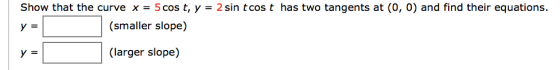 Show that the curve x = 5 cos t, y = 2 sin tcos t has two tangents at (0, 0) and find their equations (smaller slope) (larger