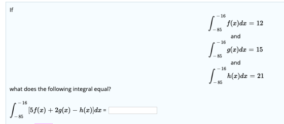 If -16 f(x)dx = 12 and r-16 g(x)dx = 15 J- 85 and -16 h(z)dz 21 -85 what does the following integral equal? -16 (5f(a) +2g(x)