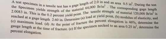 A test specimen in a tensile test has a gage length of 2.0 in and an area 0.5 in. During the test the Specimen yields streng