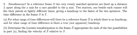 3. Simultaneous? In a reference frame S two very evenly matched sprinters are lined up a distance L apart along the x axis fo
