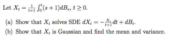 Let Xt- tt+1 Jo (a) Show that Xt solves SDE dXdt dB.. (b) Show that Xt is Gaussian and find the mean and variance. t+1