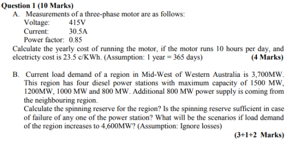 Question 1 (10 Marks) A. Measurements of a three-phase motor are as follows: Voltage Current 415V 30.5A Power factor: 0.85 Ca