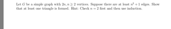Let G be a simple graph with 2n, n 2 vertices. Suppose there are at least n2 1 edges. Show that at least one triangle is form