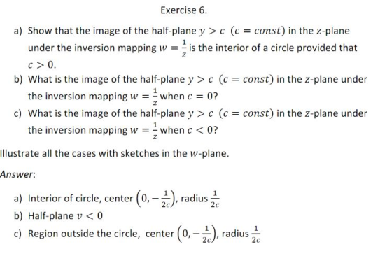 Exercise 6 a) Show that the image of the half-plane y > c (c = const) in the z-plane 1 under the inversion mapping w--s the i