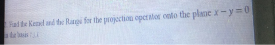 the plane x -y 0 Find the Kemel and the Range for the projection operator ont n the basis