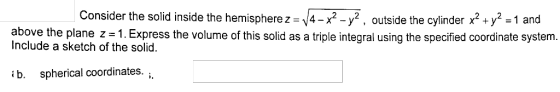 Consider the solid inside the hemispherez- 4-x2-y2, outside the cylinder x2+y2 -1 and above the plane z 1.Express the volume