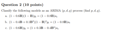 Question 2 (10 points) Classify the following models as an ARIMA (p, d, q) process (find p, d,) a. (1-0.6B) (1- Byt 1- 0.8B)a