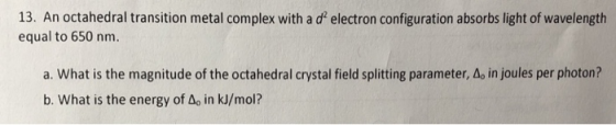 13. An octahedral transition metal complex with a d electron configuration absorbs light of wavelength equal to 650 nm. a. w