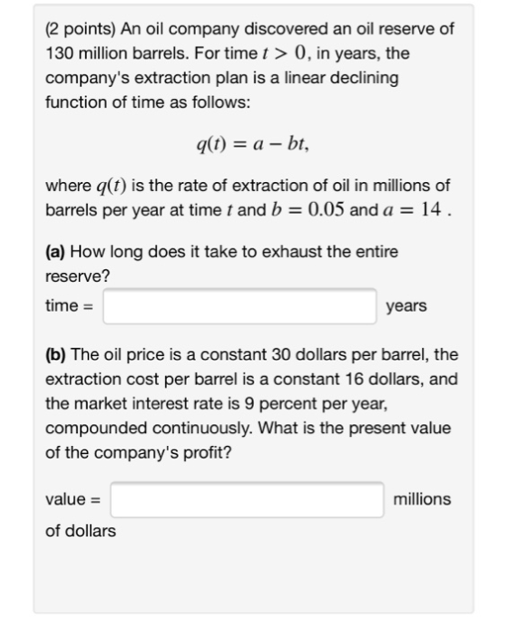 (2 points) An oil company discovered an oil reserve of 130 million barrels. For time t > 0, in years, the companys extractio