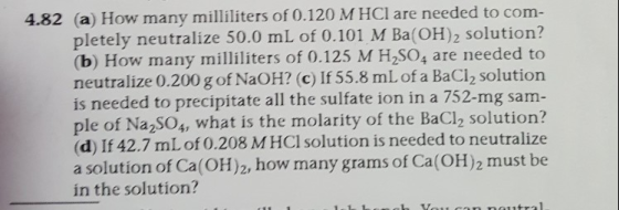 4.82 (a) How many milliliters of 0.120 M HCI are needed to com- pletely neutralize 50.0 mL of 0.101 M Ba(OH)2 solution? (b) H