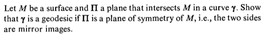 Let M be a surface and 11 a plane that intersects M in a curve γ. Show that y is a geodesic if II is a plane of symmetry of M