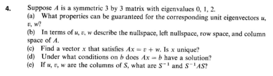 Suppose A is a symmetric 3 by 3 matrix with eigenvalues 0, 1, 2 (a) What properties 4. can be guaranteed for the correspondin