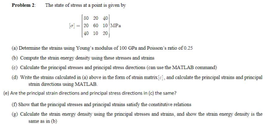 Problem 2: The state of stress at a point is given by 80 20 40 [a] 20 60 10|MPa 40 10 20 (a) Determine the strains using Youn