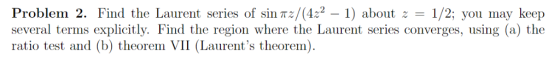 Problem 2. Find the Laurent series of sin π:/(4.2-1) about 1/2; you may keep several terms explicitly. Find the region where