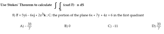 (curl F) n dS Use Stokes Theorem to calculate 8) F-5yi - 6xj + 2z^k; C: the portion of the plane 6x + 7y + 4z -6 in the firs