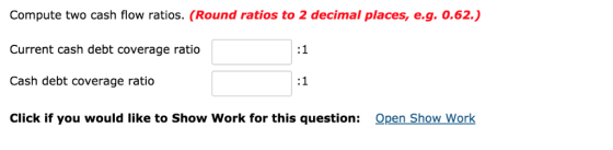 Compute two cash flow ratios. (Round ratios to 2 decimal places, e.g. 0.62.) Current cash debt coverage ratio 1 Cash debt cov