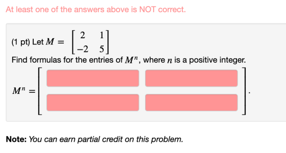 At least one of the answers above is NOT correct. 2 1 (1 pt) Let M 2 5 Find formulas for the entries of M, where n is a posi