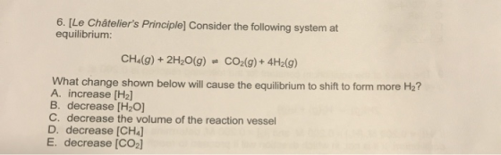 6. [Le Châteliers Principle] Consider the following system at equilibrium: CH&(g)+2H2O(g) CO2(g)+ 4H2(g) What change shown b