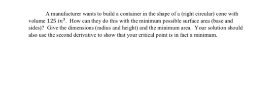 A manufacturer wants to build a container in the shape of a (right circular) cone with volume 125 in3. How can they do this w
