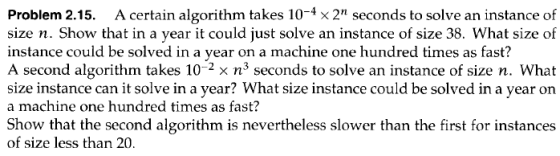 Problem 2.15. A certain algorithm takes 10-4 2n seconds to solve an instance of size n. Show that in a year it could just sol