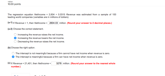 value: 0.00 points The regression equation Netlncome2,6040.0315 Revenue was estimated from a sample of 100 leading world comp