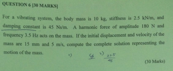 QUESTION 6 130 MARKS For a vibrating system, the body mass is 10 kg, stiffness is 2.5 kN/m, and damping constant is 45 Ns/m.