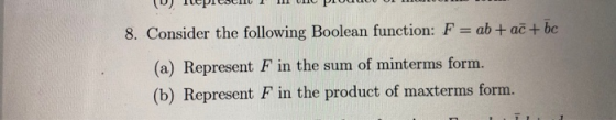 8. Consider the following Boolean function: F ab+ac+be (a) Represent F in the sum of minterms form. (b) Represent F in the pr