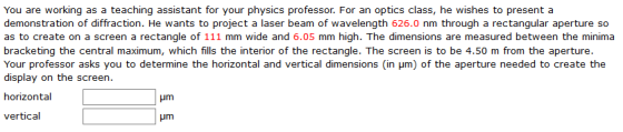 You are working demonstration of diffraction. He wants to project a laser beam of wavelength 626.0 nm through a rectangular a