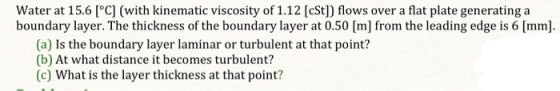 Water at 15.6 [°C] (with kinematic viscosity of 1.12 [cSt]) flows over a flat plate generatinga boundary layer. The thickness