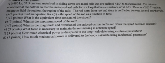 A 0.480 kg, 37.5 cm long metal rod is sliding down two metal rails that are inclined 42.0° to the horizontal. The rails are c