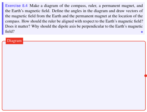 Exercise 8.4 Make a diagram of the compass, ruler, a permanent magnet, and the Earths magnetic field. Define the angles in t