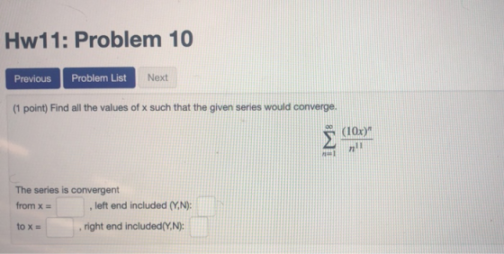 Hw11: Problem 10 Previous Problem List Next (1 point) Find all the values of x such that the given series would converge. (10