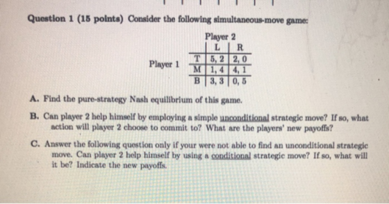 Question 1 (15 polnts) Consider the following simultaneous-move game Player 2 ILIR T15. 2 | 2,0 B 3,30, 5 A. Find the pure-st