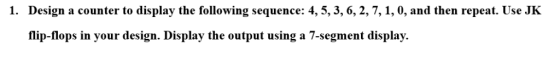 a counter to display the following sequence: 4,5,3,6, flip-flops in your design. Display the output using a 7-segment display
