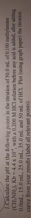 1.Calculate the pH at the following points in the titration of 50.0 mL of 0.100 methylamine (CH,NH), Kb = 4.4 x 104, with a 0