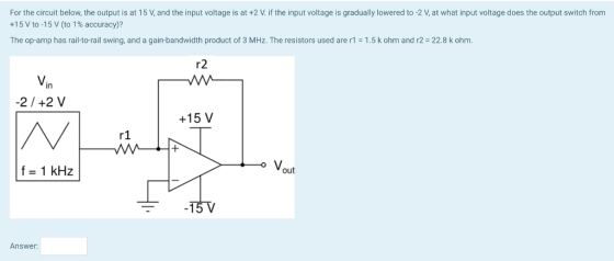 For the circuit below, the output is at 15 V and the input voltage is at +2 V if the input voltage is gradually lowered to -2