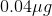 0.04\mu g