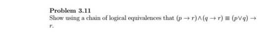 Problem 3.11 Show using a chain of logical equivalences that (p → r)A(q → r) pv q) →