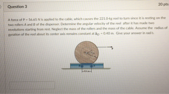 20 pts Question 3 force of P -56.65 N is applied to the cable, which causes the 221.0-kg reel to turn since it is resting on