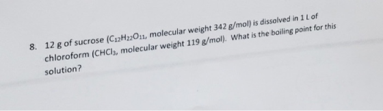 8. 12 g of sucrose (CzH201, molecular weight 342 g/mol) is dissolved in 1 of form (CHCla, molecular weight 119 g/mol). What i