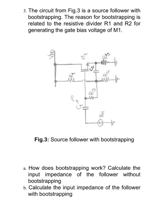 3. The circuit from Fig.3 is a source follower with bootstrapping. The reason for bootstrapping is related to the resistive d