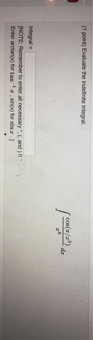 (1 point) Evaluate the indefinite integral. cos(/z5) Integral NOTE: Enter arctan(x) for tan-1 z, sin(x) for sin .] to enter a