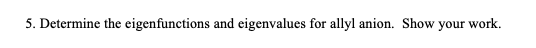 5. Determine the eigenfunctions and eigenvalues for allyl anion. Show your work.
