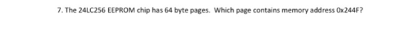 7. The 24LC256 EEPROM chip has 64 byte pages. Which page contains memory address 0x244F?