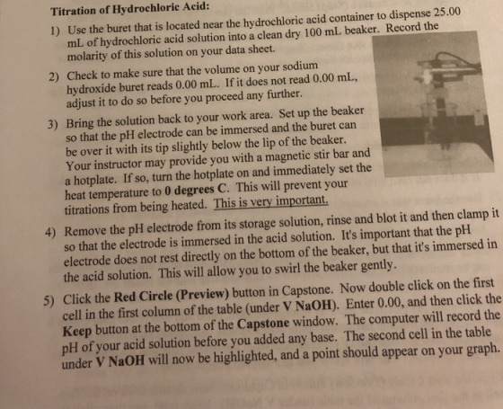 Titration of Hydrochloric Acid: 1) Use the buret that is located near the hydrochloric acid container to dispense 25.00 mL of