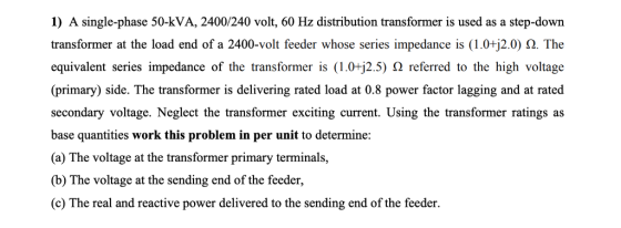 1) A single-phase 50-kVA, 2400/240 volt, 60 Hz distribution transformer is used as a step-down transformer at the load end of