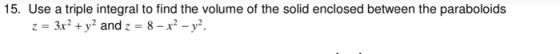 15. Use a triple integral to find the volume of the solid enclosed between the paraboloids 3x2 +y2 and z 8-x2-y2. z