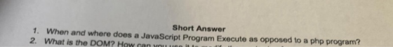 Short Answer 1. When and where does a JavaScript Program Execute as opposed to a php program? 2. What is the DOM? HOw can Yo